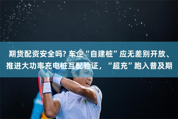 期货配资安全吗? 车企“自建桩”应无差别开放、推进大功率充电桩互配验证，“超充”跑入普及期