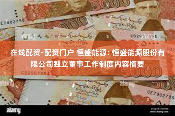 在线配资-配资门户 恒盛能源: 恒盛能源股份有限公司独立董事工作制度内容摘要