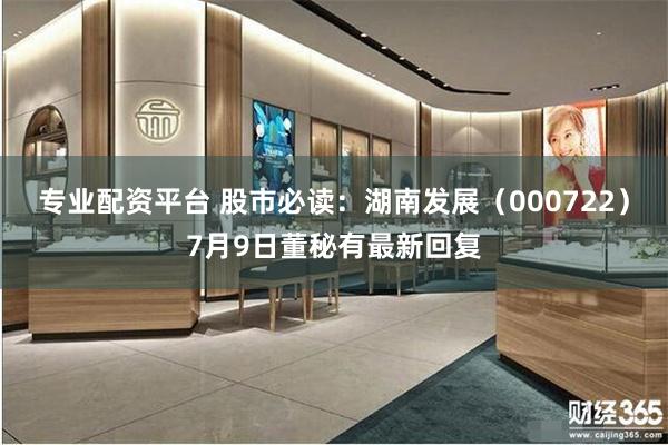专业配资平台 股市必读：湖南发展（000722）7月9日董秘有最新回复