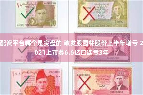 配资平台哪个是实盘的 破发股园林股份上半年增亏 2021上市募6.6亿已连亏3年