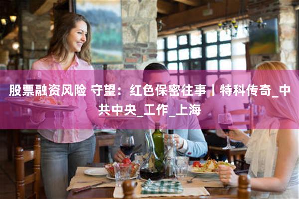 股票融资风险 守望：红色保密往事丨特科传奇_中共中央_工作_上海