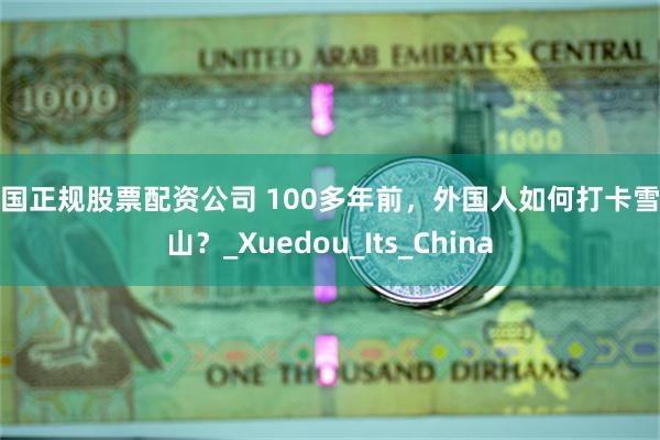 中国正规股票配资公司 100多年前，外国人如何打卡雪窦山？_Xuedou_Its_China