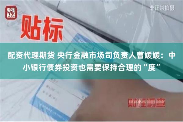 配资代理期货 央行金融市场司负责人曹媛媛：中小银行债券投资也需要保持合理的“度”