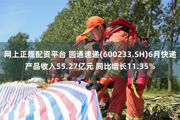 网上正规配资平台 圆通速递(600233.SH)6月快递产品收入55.27亿元 同比增长11.35%