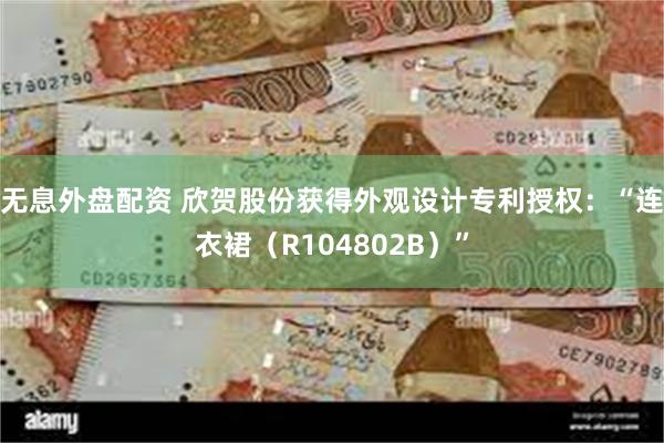 无息外盘配资 欣贺股份获得外观设计专利授权：“连衣裙（R104802B）”