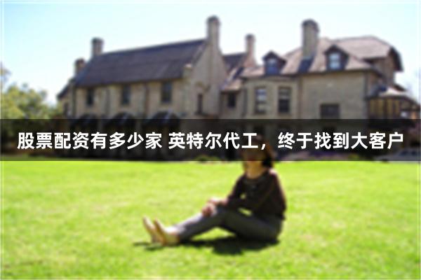 股票配资有多少家 英特尔代工，终于找到大客户