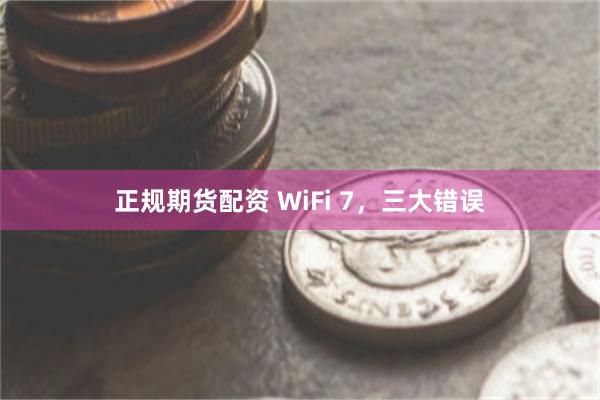 正规期货配资 WiFi 7，三大错误