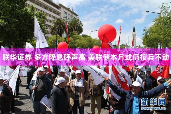 联华证券 多方降息呼声高 美联储本月或仍按兵不动