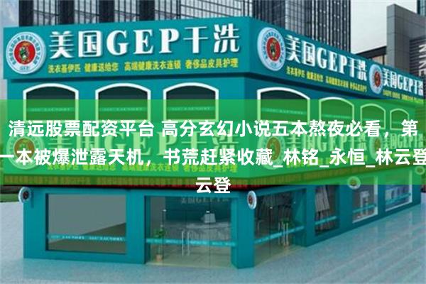 清远股票配资平台 高分玄幻小说五本熬夜必看，第一本被爆泄露天机，书荒赶紧收藏_林铭_永恒_林云登