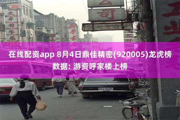 在线配资app 8月4日鼎佳精密(920005)龙虎榜数据: 游资呼家楼上榜