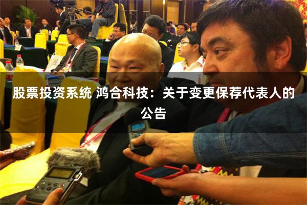 股票投资系统 鸿合科技：关于变更保荐代表人的公告