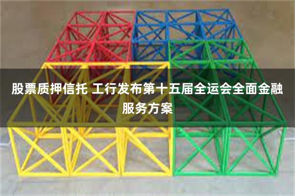 股票质押信托 工行发布第十五届全运会全面金融服务方案
