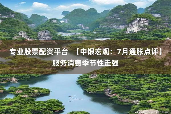 专业股票配资平台  【中银宏观：7月通胀点评】服务消费季节性走强