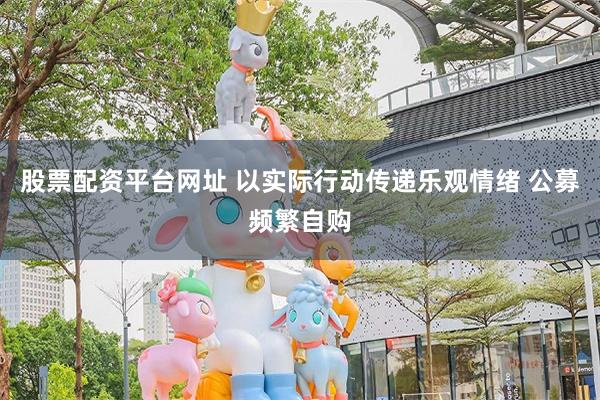 股票配资平台网址 以实际行动传递乐观情绪 公募频繁自购