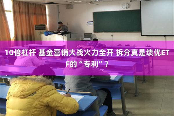 10倍杠杆 基金营销大战火力全开 拆分真是绩优ETF的“专利”？