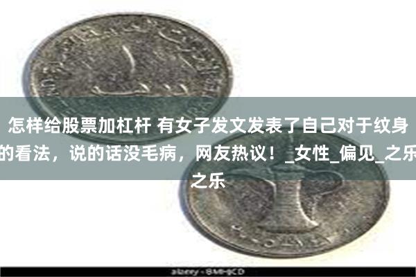 怎样给股票加杠杆 有女子发文发表了自己对于纹身的看法，说的话没毛病，网友热议！_女性_偏见_之乐