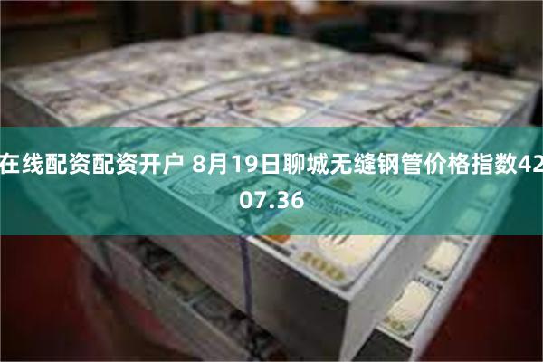 在线配资配资开户 8月19日聊城无缝钢管价格指数4207.36