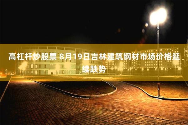 高杠杆炒股票 8月19日吉林建筑钢材市场价格延续跌势