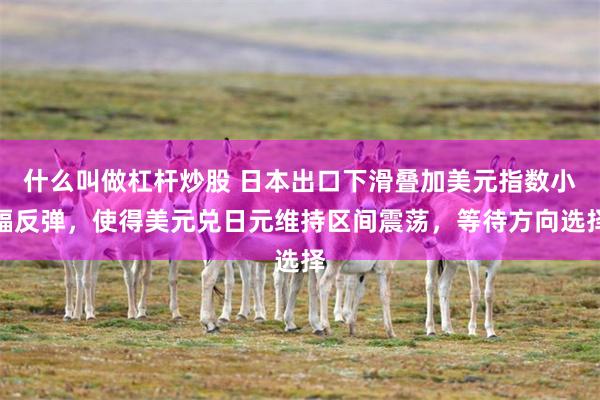 什么叫做杠杆炒股 日本出口下滑叠加美元指数小幅反弹，使得美元兑日元维持区间震荡，等待方向选择