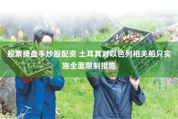 股票操盘手炒股配资 土耳其对以色列相关船只实施全面限制措施