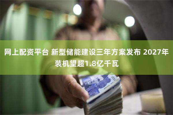 网上配资平台 新型储能建设三年方案发布 2027年装机望超1.8亿千瓦