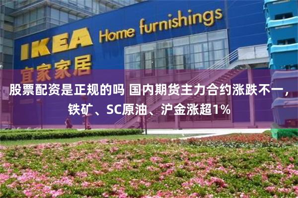股票配资是正规的吗 国内期货主力合约涨跌不一，铁矿、SC原油、沪金涨超1%