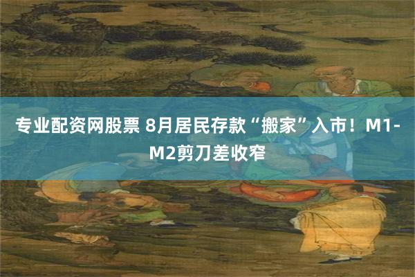 专业配资网股票 8月居民存款“搬家”入市！M1-M2剪刀差收窄