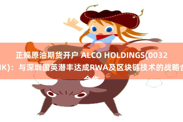正规原油期货开户 ALCO HOLDINGS(00328.HK)：与深圳国英潜丰达成RWA及区块链技术的战略合作