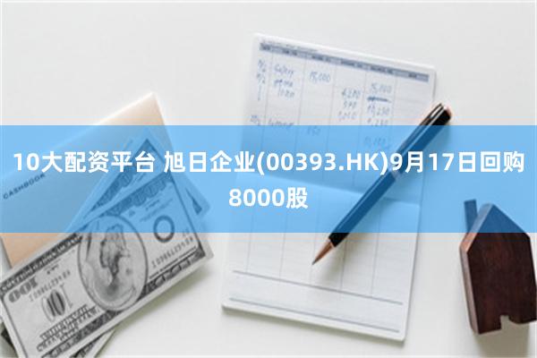 10大配资平台 旭日企业(00393.HK)9月17日回购8000股