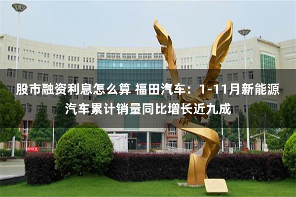 股市融资利息怎么算 福田汽车：1-11月新能源汽车累计销量同比增长近九成