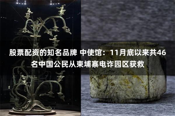 股票配资的知名品牌 中使馆：11月底以来共46名中国公民从柬埔寨电诈园区获救