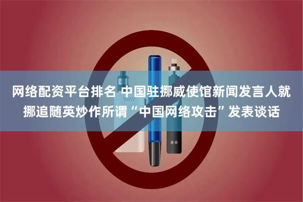 网络配资平台排名 中国驻挪威使馆新闻发言人就挪追随英炒作所谓“中国网络攻击”发表谈话