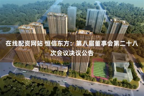 在线配资网站 恒信东方：第八届董事会第二十八次会议决议公告