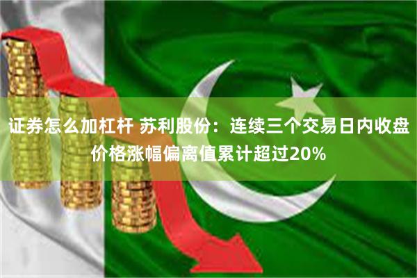 证券怎么加杠杆 苏利股份：连续三个交易日内收盘价格涨幅偏离值累计超过20%