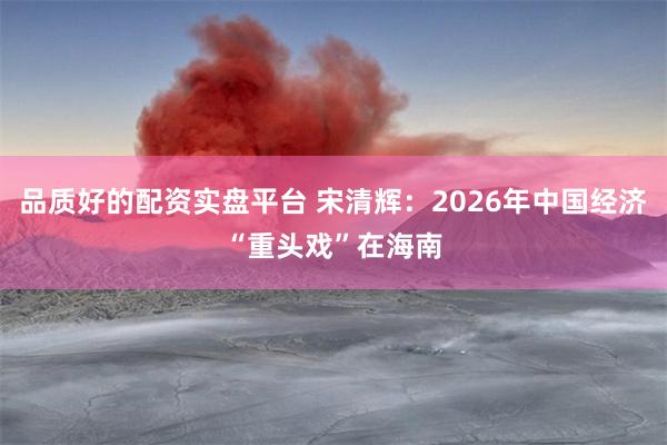 品质好的配资实盘平台 宋清辉：2026年中国经济“重头戏”在海南