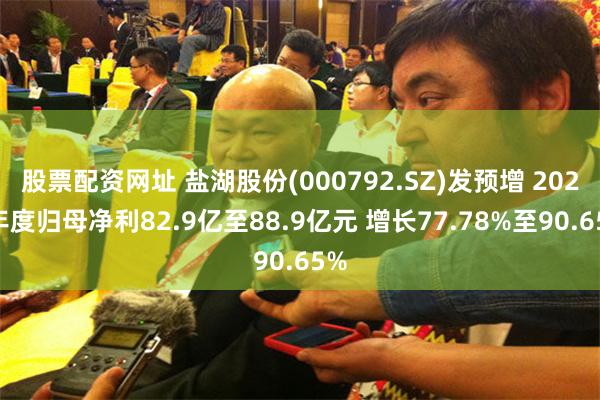 股票配资网址 盐湖股份(000792.SZ)发预增 2025年度归母净利82.9亿至88.9亿元 增长77.78%至90.65%